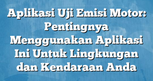 Aplikasi Uji Emisi Motor: Pentingnya Menggunakan Aplikasi Ini Untuk Lingkungan dan Kendaraan Anda