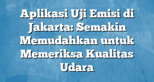 Aplikasi Uji Emisi di Jakarta: Semakin Memudahkan untuk Memeriksa Kualitas Udara