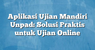 Aplikasi Ujian Mandiri Unpad: Solusi Praktis untuk Ujian Online