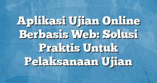 Aplikasi Ujian Online Berbasis Web: Solusi Praktis Untuk Pelaksanaan Ujian