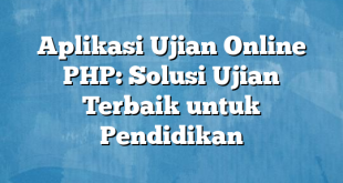 Aplikasi Ujian Online PHP: Solusi Ujian Terbaik untuk Pendidikan