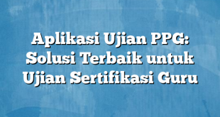 Aplikasi Ujian PPG: Solusi Terbaik untuk Ujian Sertifikasi Guru