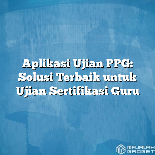 Aplikasi Ujian Ppg Solusi Terbaik Untuk Ujian Sertifikasi Guru Majalah Gadget 9429