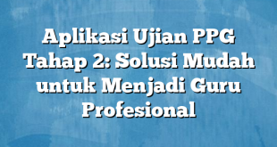 Aplikasi Ujian PPG Tahap 2: Solusi Mudah untuk Menjadi Guru Profesional