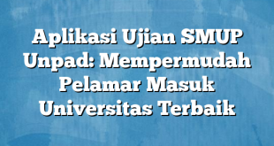 Aplikasi Ujian SMUP Unpad: Mempermudah Pelamar Masuk Universitas Terbaik