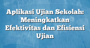 Aplikasi Ujian Sekolah: Meningkatkan Efektivitas dan Efisiensi Ujian