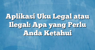 Aplikasi Uku Legal atau Ilegal: Apa yang Perlu Anda Ketahui