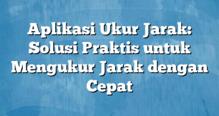 Aplikasi Ukur Jarak: Solusi Praktis untuk Mengukur Jarak dengan Cepat