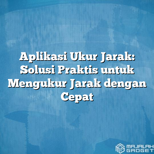 Aplikasi Ukur Jarak: Solusi Praktis untuk Mengukur Jarak dengan Cepat