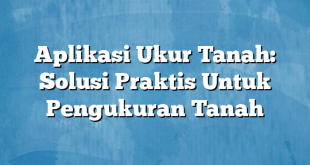 Aplikasi Ukur Tanah: Solusi Praktis Untuk Pengukuran Tanah