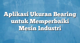 Aplikasi Ukuran Bearing untuk Memperbaiki Mesin Industri