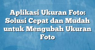 Aplikasi Ukuran Foto: Solusi Cepat dan Mudah untuk Mengubah Ukuran Foto