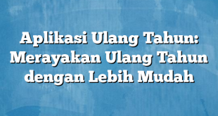 Aplikasi Ulang Tahun: Merayakan Ulang Tahun dengan Lebih Mudah