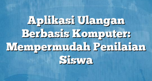 Aplikasi Ulangan Berbasis Komputer: Mempermudah Penilaian Siswa