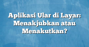 Aplikasi Ular di Layar: Menakjubkan atau Menakutkan?