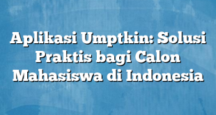 Aplikasi Umptkin: Solusi Praktis bagi Calon Mahasiswa di Indonesia