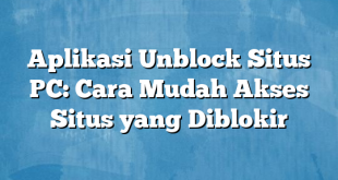 Aplikasi Unblock Situs PC: Cara Mudah Akses Situs yang Diblokir