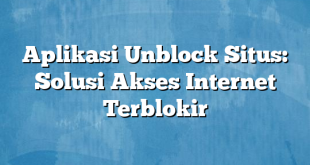 Aplikasi Unblock Situs: Solusi Akses Internet Terblokir