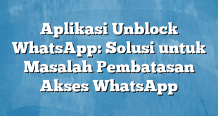 Aplikasi Unblock WhatsApp: Solusi untuk Masalah Pembatasan Akses WhatsApp