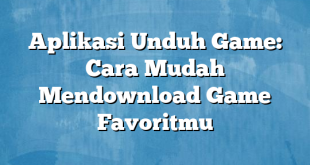 Aplikasi Unduh Game: Cara Mudah Mendownload Game Favoritmu