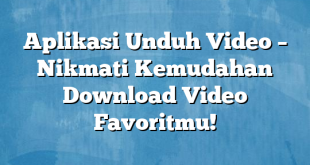 Aplikasi Unduh Video – Nikmati Kemudahan Download Video Favoritmu!