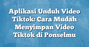 Aplikasi Unduh Video Tiktok: Cara Mudah Menyimpan Video Tiktok di Ponselmu