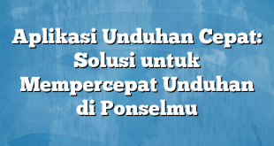 Aplikasi Unduhan Cepat: Solusi untuk Mempercepat Unduhan di Ponselmu