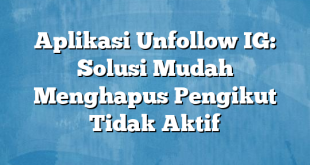 Aplikasi Unfollow IG: Solusi Mudah Menghapus Pengikut Tidak Aktif