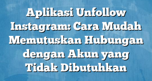 Aplikasi Unfollow Instagram: Cara Mudah Memutuskan Hubungan dengan Akun yang Tidak Dibutuhkan