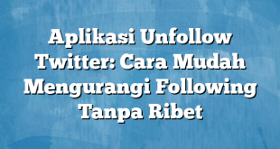 Aplikasi Unfollow Twitter: Cara Mudah Mengurangi Following Tanpa Ribet