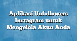 Aplikasi Unfollowers Instagram untuk Mengelola Akun Anda