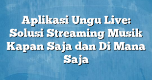 Aplikasi Ungu Live: Solusi Streaming Musik Kapan Saja dan Di Mana Saja