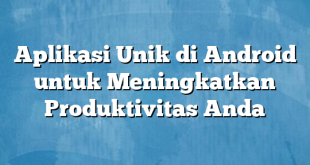 Aplikasi Unik di Android untuk Meningkatkan Produktivitas Anda