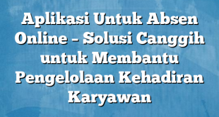 Aplikasi Untuk Absen Online – Solusi Canggih untuk Membantu Pengelolaan Kehadiran Karyawan