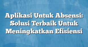 Aplikasi Untuk Absensi: Solusi Terbaik Untuk Meningkatkan Efisiensi