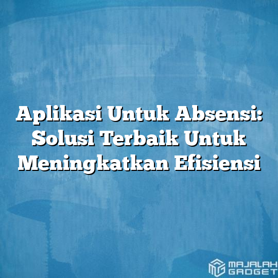 Aplikasi Untuk Absensi Solusi Terbaik Untuk Meningkatkan Efisiensi Majalah Gadget 9081