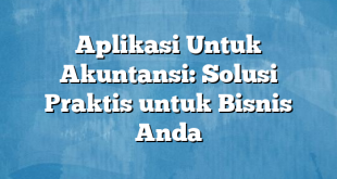 Aplikasi Untuk Akuntansi: Solusi Praktis untuk Bisnis Anda