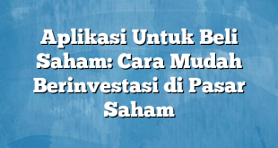 Aplikasi Untuk Beli Saham: Cara Mudah Berinvestasi di Pasar Saham