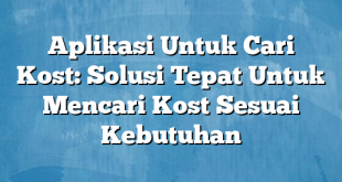 Aplikasi Untuk Cari Kost: Solusi Tepat Untuk Mencari Kost Sesuai Kebutuhan