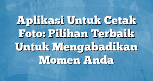 Aplikasi Untuk Cetak Foto: Pilihan Terbaik Untuk Mengabadikan Momen Anda