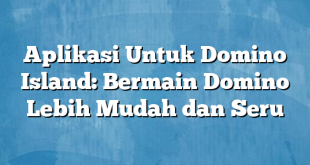 Aplikasi Untuk Domino Island: Bermain Domino Lebih Mudah dan Seru