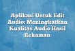 Aplikasi Untuk Edit Audio: Meningkatkan Kualitas Audio Hasil Rekaman