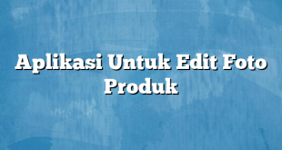 Aplikasi Untuk Edit Foto Produk