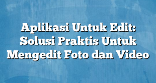 Aplikasi Untuk Edit: Solusi Praktis Untuk Mengedit Foto dan Video