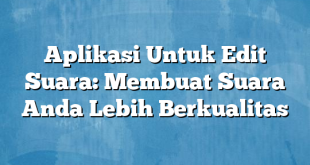 Aplikasi Untuk Edit Suara: Membuat Suara Anda Lebih Berkualitas