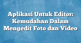 Aplikasi Untuk Editor: Kemudahan Dalam Mengedit Foto dan Video