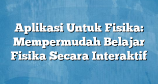 Aplikasi Untuk Fisika: Mempermudah Belajar Fisika Secara Interaktif