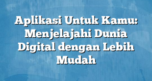 Aplikasi Untuk Kamu: Menjelajahi Dunia Digital dengan Lebih Mudah