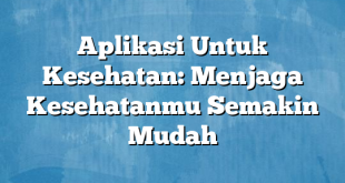 Aplikasi Untuk Kesehatan: Menjaga Kesehatanmu Semakin Mudah