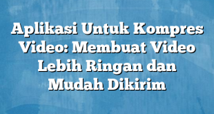 Aplikasi Untuk Kompres Video: Membuat Video Lebih Ringan dan Mudah Dikirim